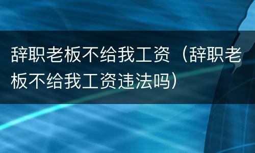 辞职老板不给我工资（辞职老板不给我工资违法吗）