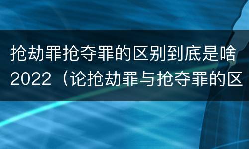 抢劫罪抢夺罪的区别到底是啥2022（论抢劫罪与抢夺罪的区别）