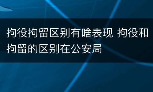 拘役拘留区别有啥表现 拘役和拘留的区别在公安局