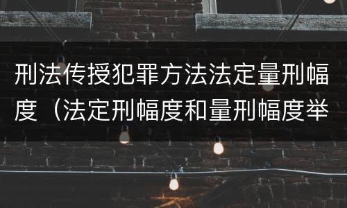 刑法传授犯罪方法法定量刑幅度（法定刑幅度和量刑幅度举例）