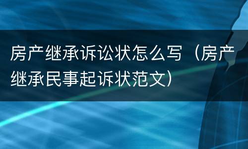 房产继承诉讼状怎么写（房产继承民事起诉状范文）