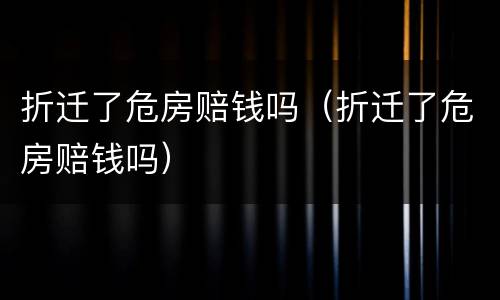 折迁了危房赔钱吗（折迁了危房赔钱吗）
