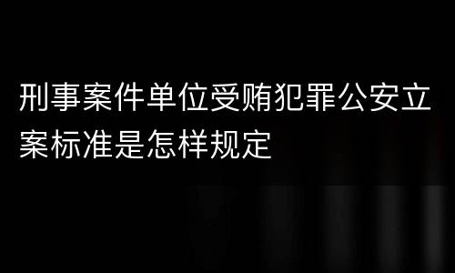 刑事案件单位受贿犯罪公安立案标准是怎样规定