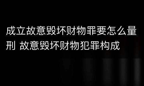 成立故意毁坏财物罪要怎么量刑 故意毁坏财物犯罪构成