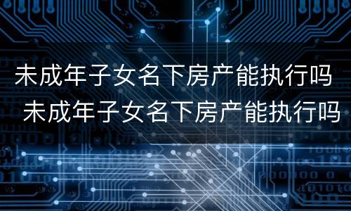 未成年子女名下房产能执行吗 未成年子女名下房产能执行吗多少钱
