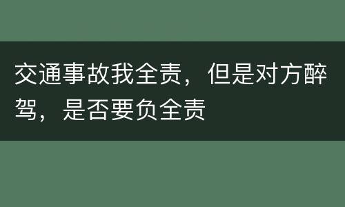 交通事故我全责，但是对方醉驾，是否要负全责