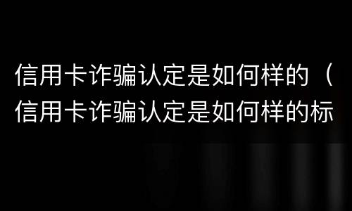 信用卡诈骗认定是如何样的（信用卡诈骗认定是如何样的标准）