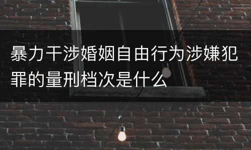 暴力干涉婚姻自由行为涉嫌犯罪的量刑档次是什么