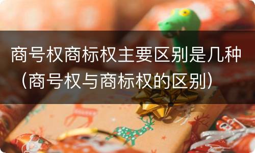 商号权商标权主要区别是几种（商号权与商标权的区别）