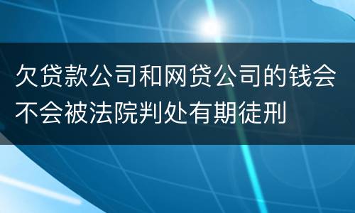 欠贷款公司和网贷公司的钱会不会被法院判处有期徒刑