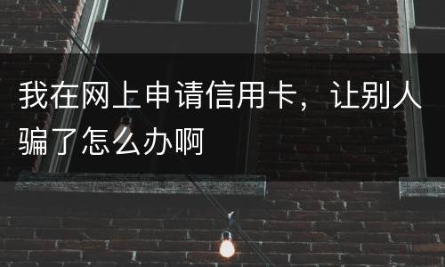 我在网上申请信用卡,让别人骗了怎么办啊