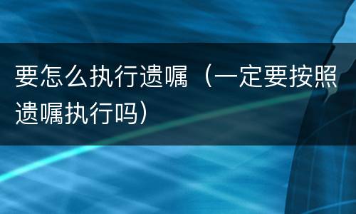 要怎么执行遗嘱（一定要按照遗嘱执行吗）