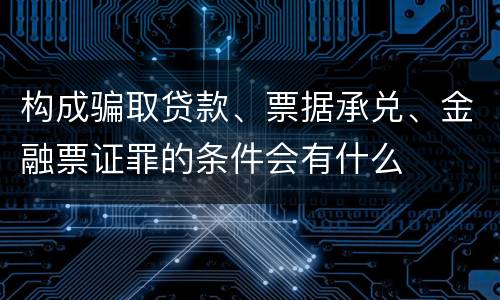 构成骗取贷款、票据承兑、金融票证罪的条件会有什么