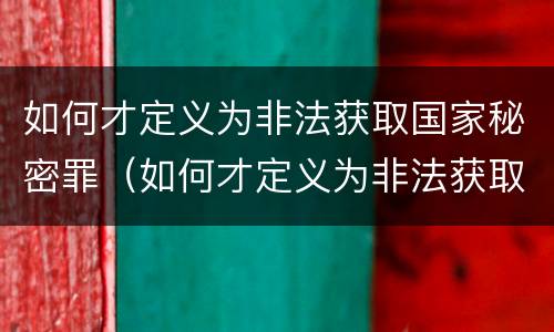 如何才定义为非法获取国家秘密罪（如何才定义为非法获取国家秘密罪行）