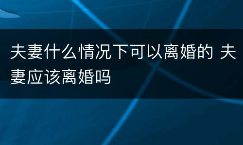 夫妻什么情况下可以离婚的 夫妻应该离婚吗