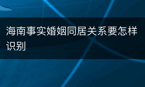 海南事实婚姻同居关系要怎样识别