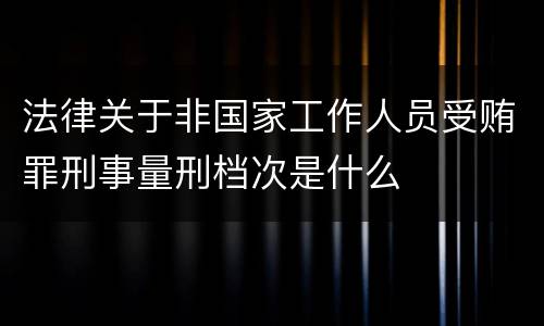 法律关于非国家工作人员受贿罪刑事量刑档次是什么