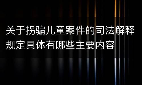 关于拐骗儿童案件的司法解释规定具体有哪些主要内容