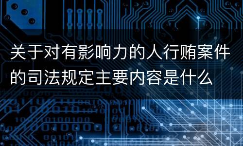 关于对有影响力的人行贿案件的司法规定主要内容是什么