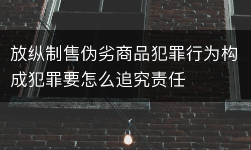 放纵制售伪劣商品犯罪行为构成犯罪要怎么追究责任