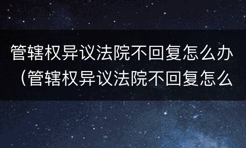 管辖权异议法院不回复怎么办（管辖权异议法院不回复怎么办呢）