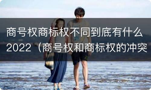 商号权商标权不同到底有什么2022（商号权和商标权的冲突和解决）