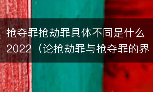 抢夺罪抢劫罪具体不同是什么2022（论抢劫罪与抢夺罪的界限）