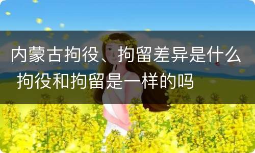 内蒙古拘役、拘留差异是什么 拘役和拘留是一样的吗