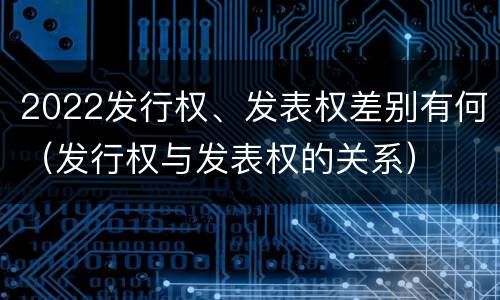 2022发行权、发表权差别有何（发行权与发表权的关系）