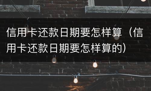 信用卡还款日期要怎样算（信用卡还款日期要怎样算的）