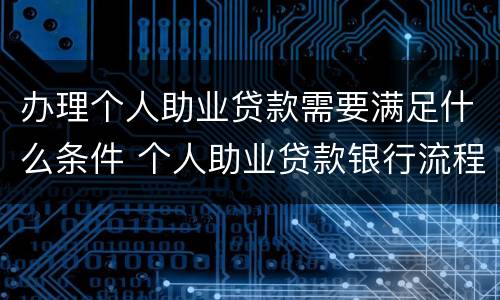 办理个人助业贷款需要满足什么条件 个人助业贷款银行流程