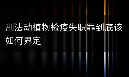 刑法动植物检疫失职罪到底该如何界定