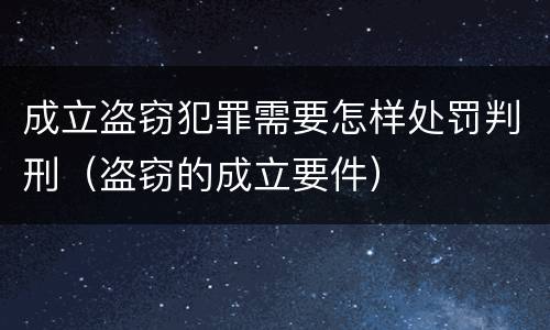 成立盗窃犯罪需要怎样处罚判刑（盗窃的成立要件）