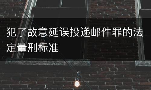犯了故意延误投递邮件罪的法定量刑标准