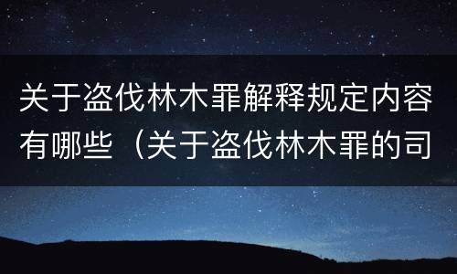 关于盗伐林木罪解释规定内容有哪些（关于盗伐林木罪的司法解释）
