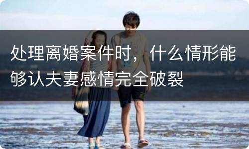 处理离婚案件时，什么情形能够认夫妻感情完全破裂