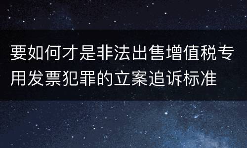 要如何才是非法出售增值税专用发票犯罪的立案追诉标准