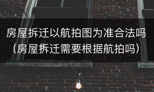 房屋拆迁以航拍图为准合法吗（房屋拆迁需要根据航拍吗）