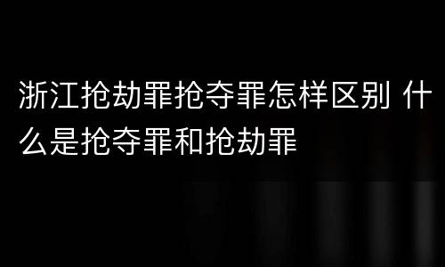 浙江抢劫罪抢夺罪怎样区别 什么是抢夺罪和抢劫罪