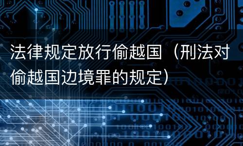 法律规定放行偷越国（刑法对偷越国边境罪的规定）