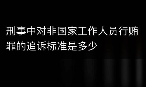 刑事中对非国家工作人员行贿罪的追诉标准是多少