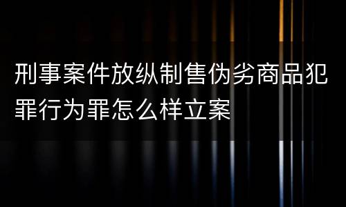 刑事案件放纵制售伪劣商品犯罪行为罪怎么样立案