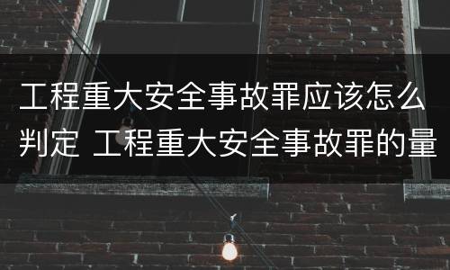 工程重大安全事故罪应该怎么判定 工程重大安全事故罪的量刑标准