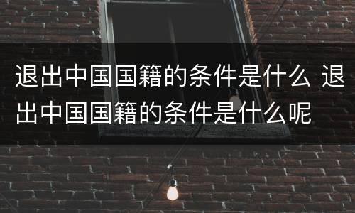 退出中国国籍的条件是什么 退出中国国籍的条件是什么呢