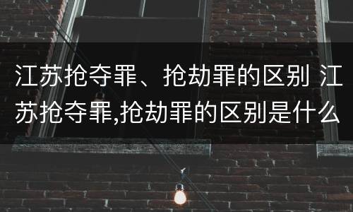 江苏抢夺罪、抢劫罪的区别 江苏抢夺罪,抢劫罪的区别是什么
