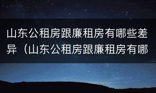 山东公租房跟廉租房有哪些差异（山东公租房跟廉租房有哪些差异呢）