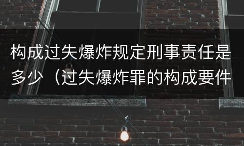构成过失爆炸规定刑事责任是多少（过失爆炸罪的构成要件）