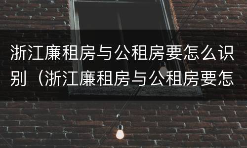 浙江廉租房与公租房要怎么识别（浙江廉租房与公租房要怎么识别的）