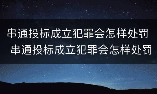 串通投标成立犯罪会怎样处罚 串通投标成立犯罪会怎样处罚呢