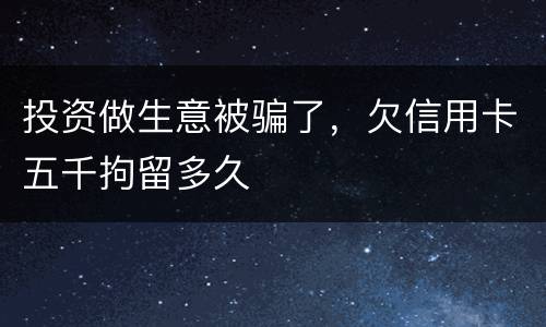 投资做生意被骗了，欠信用卡五千拘留多久